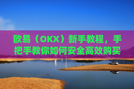 欧易(OKX)新手教程,手把手教你如何安全高效购买数字货币_易欧怎么买币教程