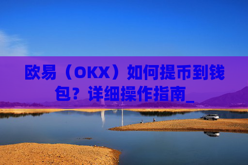 欧易(OKX)如何提币到钱包?详细操作指南_