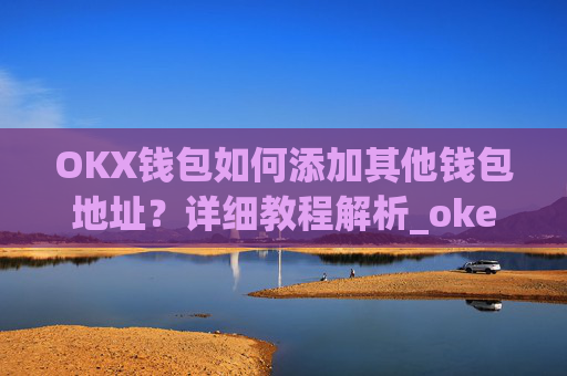 OKX钱包如何添加其他钱包地址?详细教程解析_okex钱包在哪