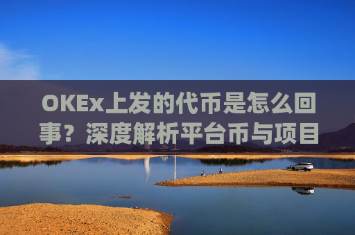 OKEx上发的代币是怎么回事?深度解析平台币与项目代币的运作逻辑_okex币平台合法么