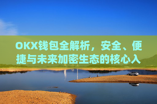 OKX钱包全解析,安全、便捷与未来加密生态的核心入口_okx交易平台官网入口