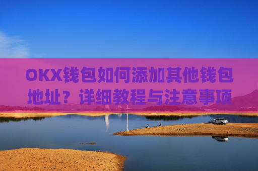 OKX钱包如何添加其他钱包地址?详细教程与注意事项_okex钱包地址怎么设置