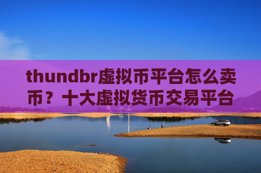 thundbr虚拟币平台怎么卖币?十大虚拟货币交易平台下载