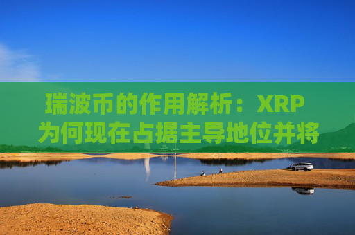 瑞波币的作用解析:XRP 为何现在占据主导地位并将进一步上涨