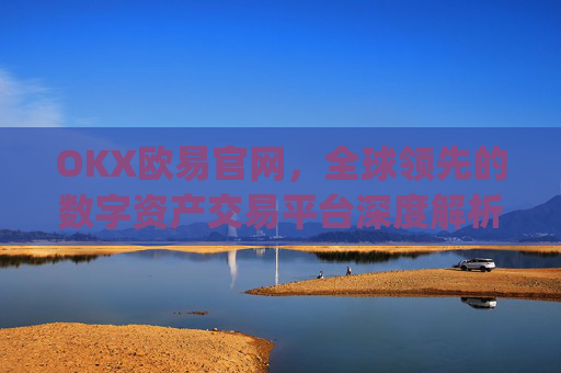 OKX欧易官网,全球领先的数字资产交易平台深度解析_okx殴易官网