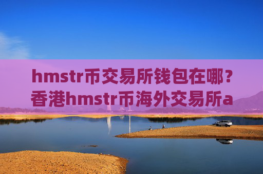 hmstr币交易所钱包在哪?香港hmstr币海外交易所app下载
