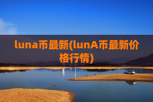 luna币最新(lunA币最新价格行情)