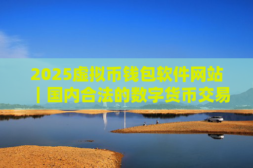 2025虚拟币钱包软件网站｜国内合法的数字货币交易所