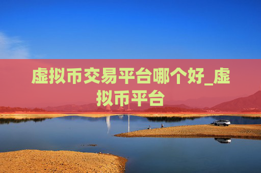 虚拟币交易平台哪个好_虚拟币平台