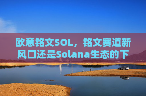 欧意铭文SOL,铭文赛道新风口还是Solana生态的下一站爆发点?