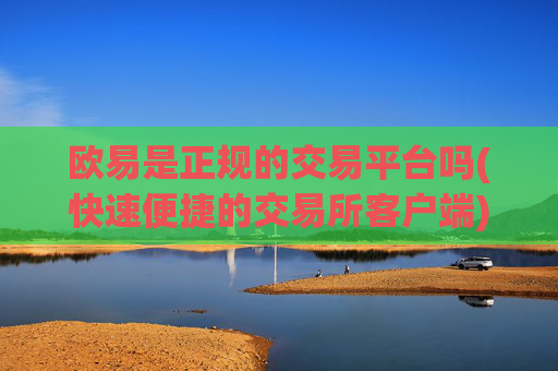 欧易是正规的交易平台吗(快速便捷的交易所客户端)
