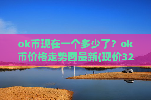 ok币现在一个多少了？ok币价格走势图最新(现价328.099元)