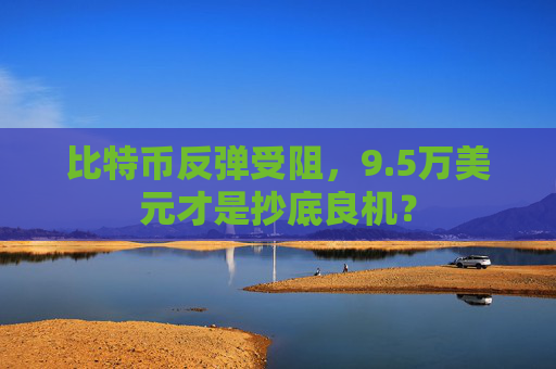比特币反弹受阻,9.5万美元才是抄底良机?