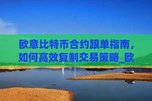 欧意比特币合约跟单指南,如何高效复制交易策略_欧比特合约交易所