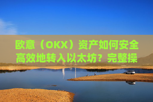 欧意(OKX)资产如何安全高效地转入以太坊?完整操作指南与注意事项_以太坊转出交易所是什么意思