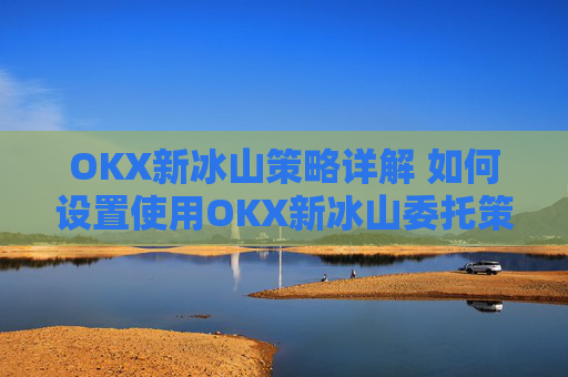 OKX新冰山策略详解 如何设置使用OKX新冰山委托策略