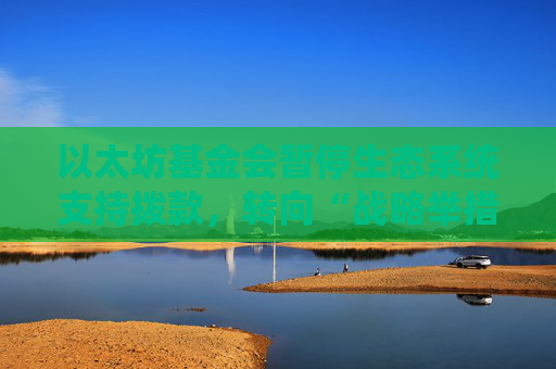 以太坊基金会暂停生态系统支持拨款，转向“战略举措”