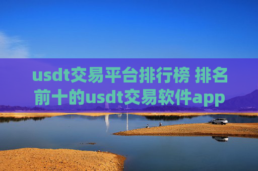 usdt交易平台排行榜 排名前十的usdt交易软件app