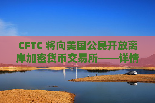 CFTC 将向美国公民开放离岸加密货币交易所——详情