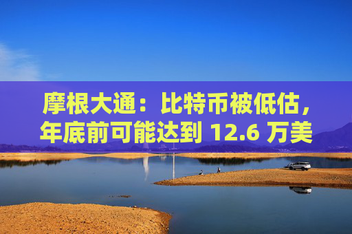 摩根大通:比特币被低估,年底前可能达到 12.6 万美元