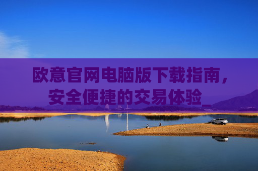 欧意官网电脑版下载指南,安全便捷的交易体验_