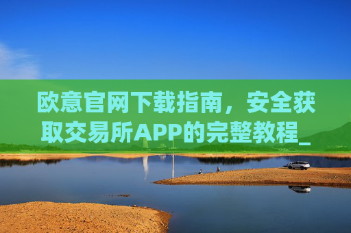 欧意官网下载指南，安全获取交易所APP的完整教程_易欧app官方下载安装