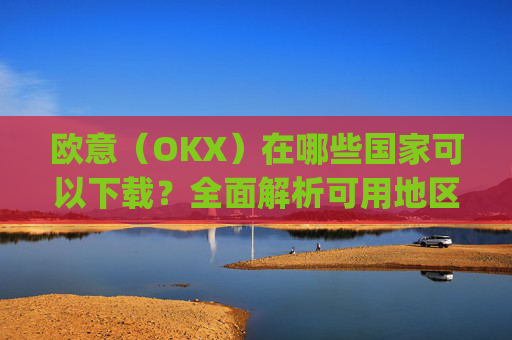 欧意(OKX)在哪些国家可以下载?全面解析可用地区与限制_怎么下载欧洲