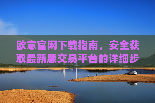 欧意官网下载指南,安全获取最新版交易平台的详细步骤_易欧app官方下载安装