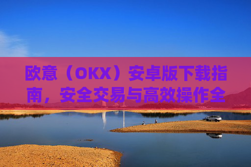 欧意(OKX)安卓版下载指南,安全交易与高效操作全攻略_