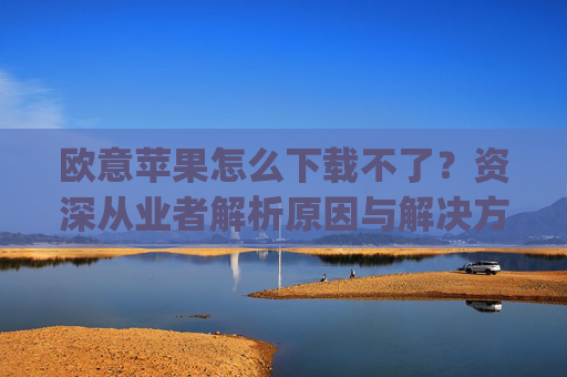 欧意苹果怎么下载不了?资深从业者解析原因与解决方案_