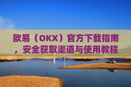 欧易(OKX)官方下载指南,安全获取渠道与使用教程_易欧交易所app最新版