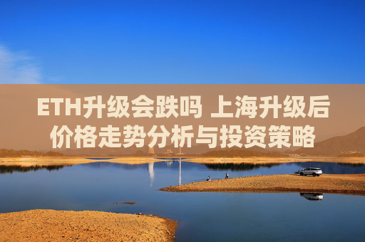 ETH升级会跌吗 上海升级后价格走势分析与投资策略