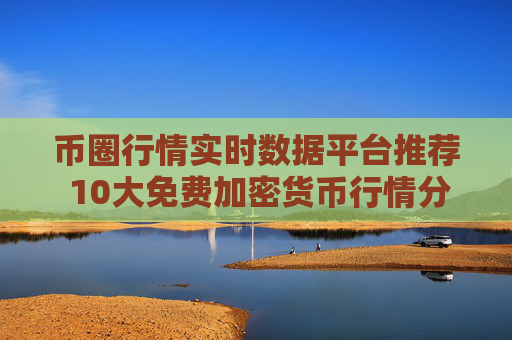 币圈行情实时数据平台推荐 10大免费加密货币行情分析工具