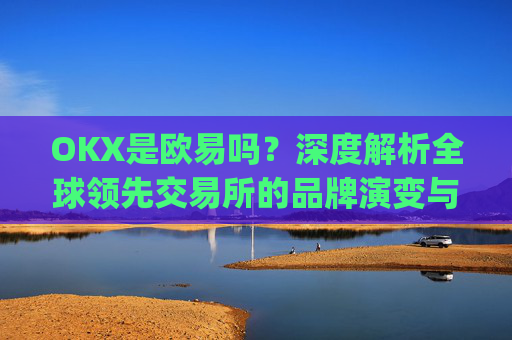 OKX是欧易吗?深度解析全球领先交易所的品牌演变与市场定位_