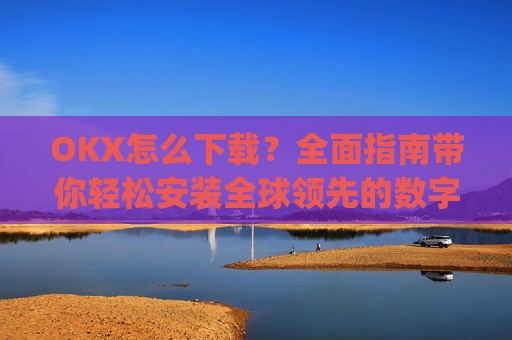 OKX怎么下载？全面指南带你轻松安装全球领先的数字货币交易平台_OkX怎么下载