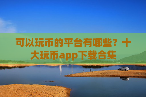 可以玩币的平台有哪些?十大玩币app下载合集
