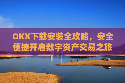 OKX下载安装全攻略，安全便捷开启数字资产交易之旅_ok0k下载