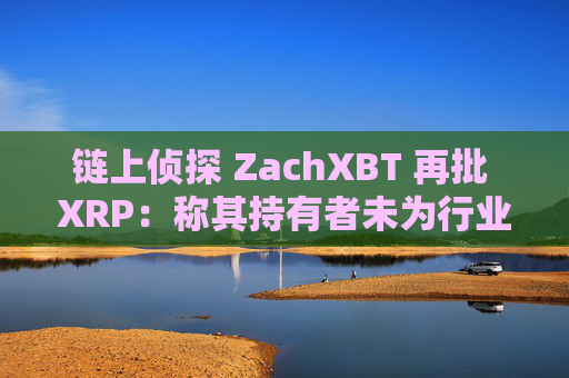 链上侦探 ZachXBT 再批 XRP:称其持有者未为行业创造价值
