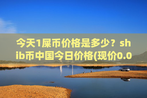 今天1屎币价格是多少?shib币中国今日价格(现价0.00016245元)