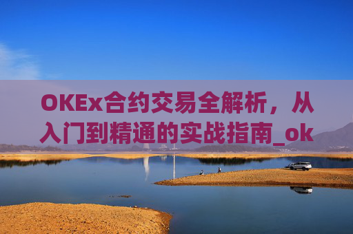 OKEx合约交易全解析,从入门到精通的实战指南_okex合约交易.交易app.中国
