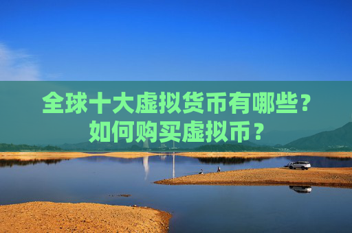 全球十大虚拟货币有哪些?如何购买虚拟币?