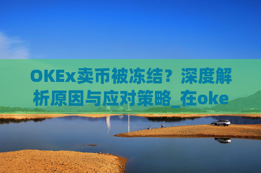OKEx卖币被冻结？深度解析原因与应对策略_在okex卖币不怕冻结银行卡吗