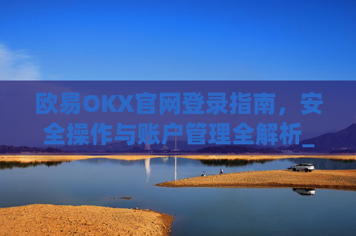 欧易OKX官网登录指南,安全操作与账户管理全解析_