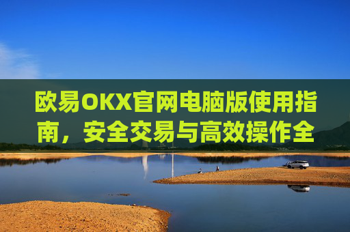 欧易OKX官网电脑版使用指南,安全交易与高效操作全解析_