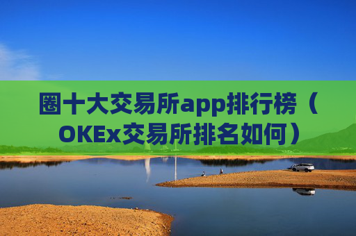 圈十大交易所app排行榜（OKEx交易所排名如何）