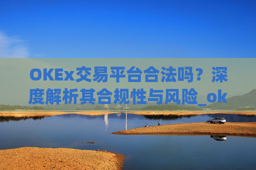 OKEx交易平台合法吗?深度解析其合规性与风险_okex交易国内合法吗