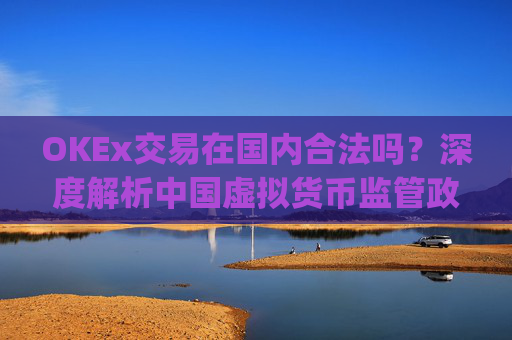 OKEx交易在国内合法吗?深度解析中国虚拟货币监管政策与合规路径_okex交易所合法吗