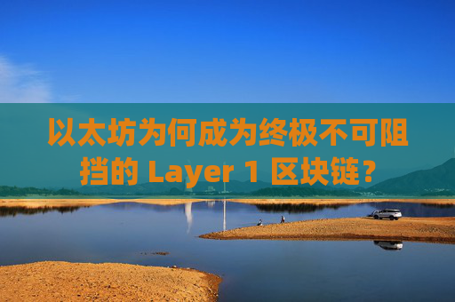 以太坊为何成为终极不可阻挡的 Layer 1 区块链?