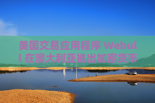 美国交易应用程序 Webull 在澳大利亚推出加密货币服务,挑战现有市场