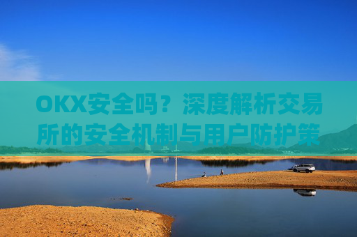 OKX安全吗？深度解析交易所的安全机制与用户防护策略_okex安全吗?